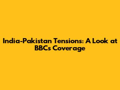 India-Pakistan Tensions: A Look at BBC's Coverage