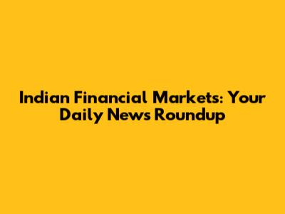Indian Financial Markets: Your Daily News Roundup