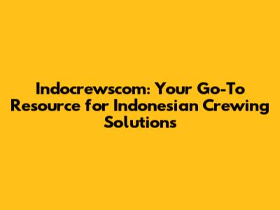 Indocrewscom: Your Go-To Resource for Indonesian Crewing Solutions