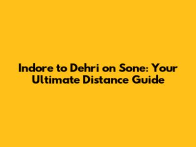 Indore to Dehri on Sone: Your Ultimate Distance Guide