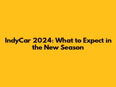 IndyCar 2024: What to Expect in the New Season