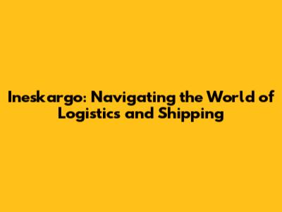 Ineskargo: Navigating the World of Logistics and Shipping