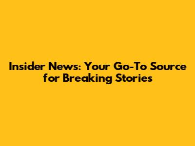 Insider News: Your Go-To Source for Breaking Stories
