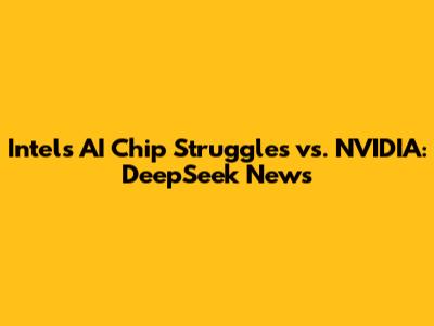 Intel's AI Chip Struggles vs. NVIDIA: DeepSeek News