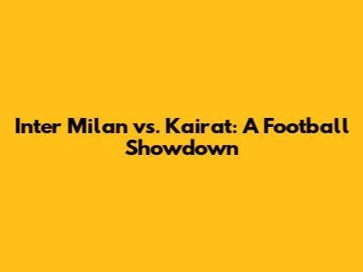 Inter Milan vs. Kairat: A Football Showdown