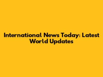 International News Today: Latest World Updates