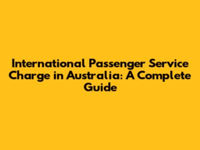 International Passenger Service Charge in Australia: A Complete Guide