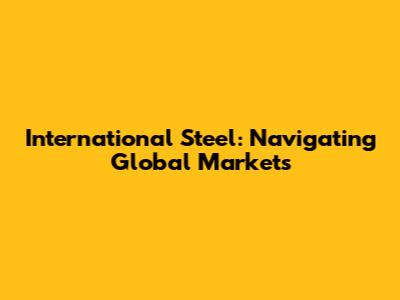International Steel: Navigating Global Markets