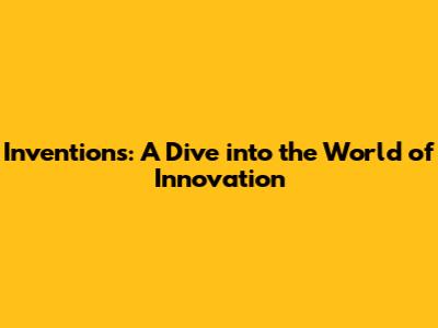 Inventions: A Dive into the World of Innovation