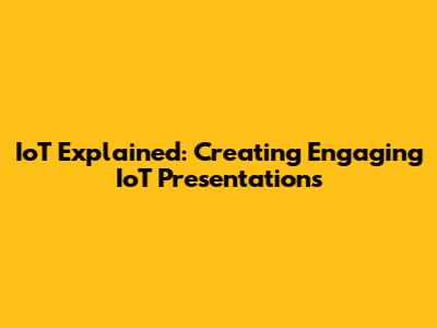IoT Explained: Creating Engaging IoT Presentations