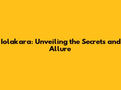 Iolakara: Unveiling the Secrets and Allure