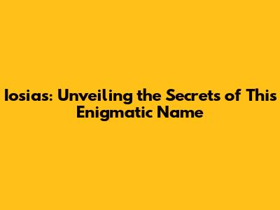 Iosias: Unveiling the Secrets of This Enigmatic Name