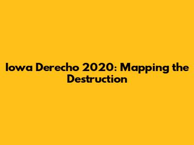 Iowa Derecho 2020: Mapping the Destruction