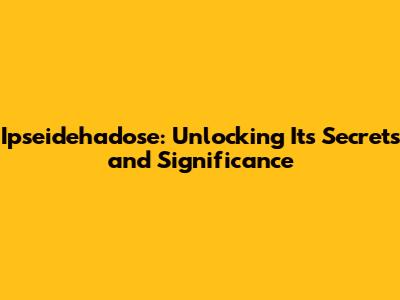 Ipseidehadose: Unlocking Its Secrets and Significance