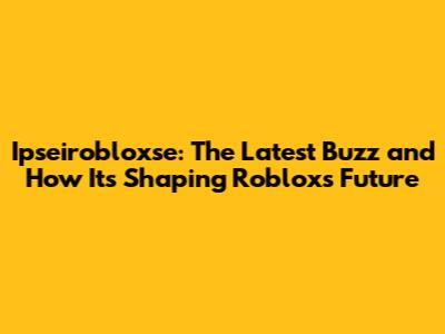 Ipseirobloxse: The Latest Buzz and How It's Shaping Roblox's Future