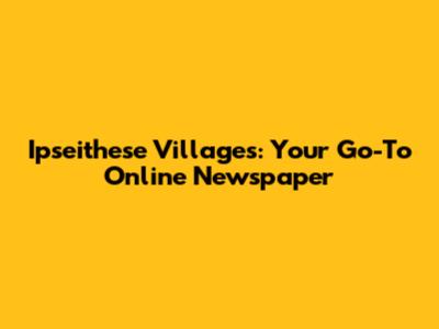 Ipseithese Villages: Your Go-To Online Newspaper
