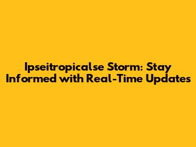 Ipseitropicalse Storm: Stay Informed with Real-Time Updates