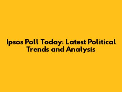 Ipsos Poll Today: Latest Political Trends and Analysis