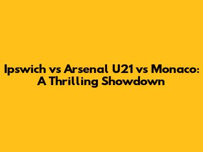 Ipswich vs Arsenal U21 vs Monaco: A Thrilling Showdown