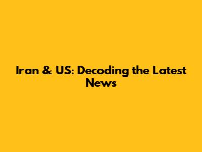 Iran & US: Decoding the Latest News