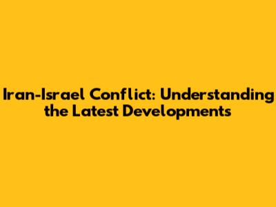 Iran-Israel Conflict: Understanding the Latest Developments