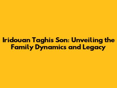 Iridouan Taghi's Son: Unveiling the Family Dynamics and Legacy
