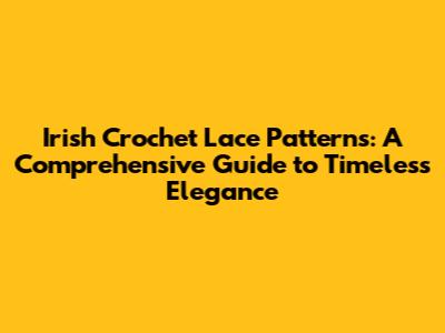 Irish Crochet Lace Patterns: A Comprehensive Guide to Timeless Elegance