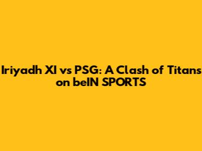 Iriyadh XI vs PSG: A Clash of Titans on beIN SPORTS