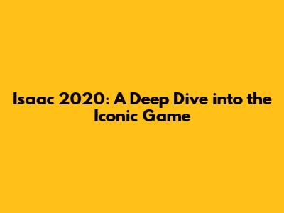 Isaac 2020: A Deep Dive into the Iconic Game