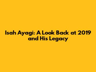 Isah Ayagi: A Look Back at 2019 and His Legacy