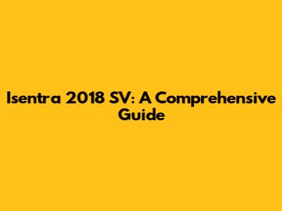 Isentra 2018 SV: A Comprehensive Guide