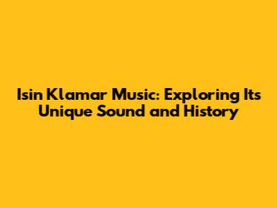 Isin Klamar Music: Exploring Its Unique Sound and History