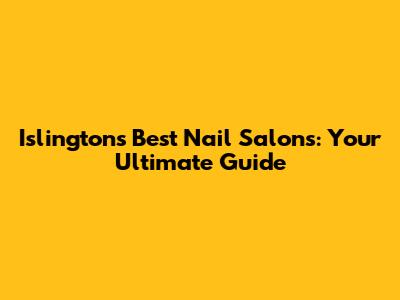 Islington's Best Nail Salons: Your Ultimate Guide