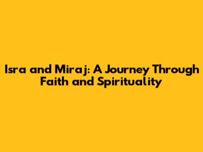 Isra and Miraj: A Journey Through Faith and Spirituality