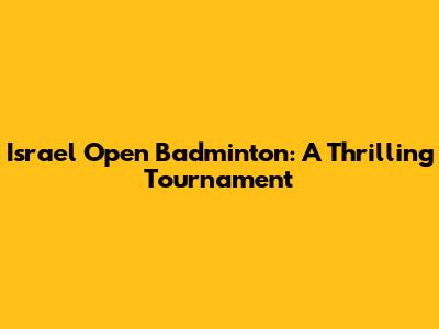 Israel Open Badminton: A Thrilling Tournament