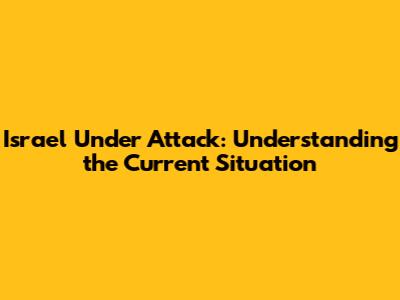 Israel Under Attack: Understanding the Current Situation
