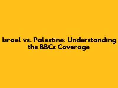 Israel vs. Palestine: Understanding the BBC's Coverage