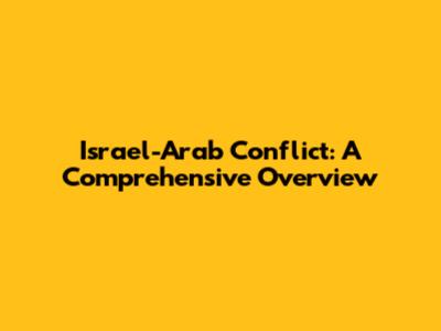 Israel-Arab Conflict: A Comprehensive Overview