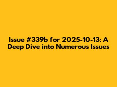Issue #339b for 2025-10-13: A Deep Dive into Numerous Issues