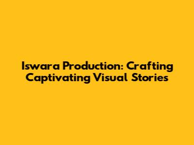 Iswara Production: Crafting Captivating Visual Stories