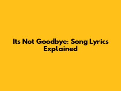 It's Not Goodbye: Song Lyrics Explained