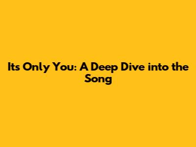 It's Only You: A Deep Dive into the Song