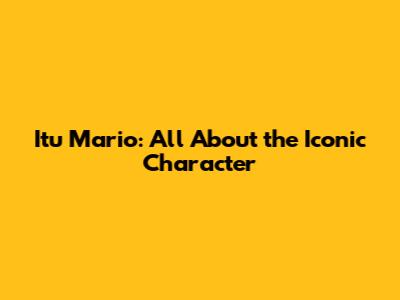 Itu Mario: All About the Iconic Character