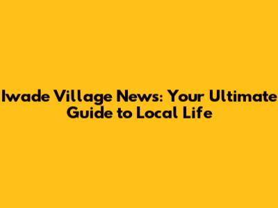 Iwade Village News: Your Ultimate Guide to Local Life