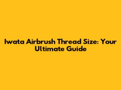 Iwata Airbrush Thread Size: Your Ultimate Guide