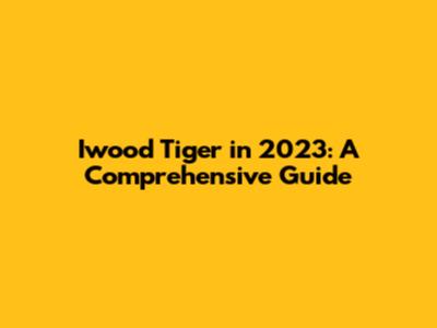 Iwood Tiger in 2023: A Comprehensive Guide