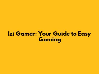 Izi Gamer: Your Guide to Easy Gaming