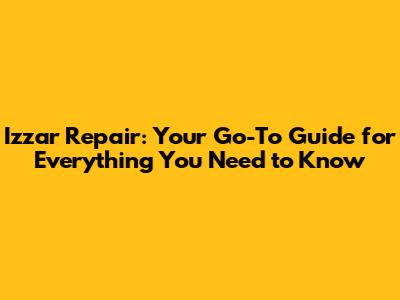 Izzar Repair: Your Go-To Guide for Everything You Need to Know