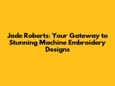 Jade Roberts: Your Gateway to Stunning Machine Embroidery Designs