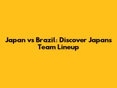 Japan vs Brazil: Discover Japan's Team Lineup